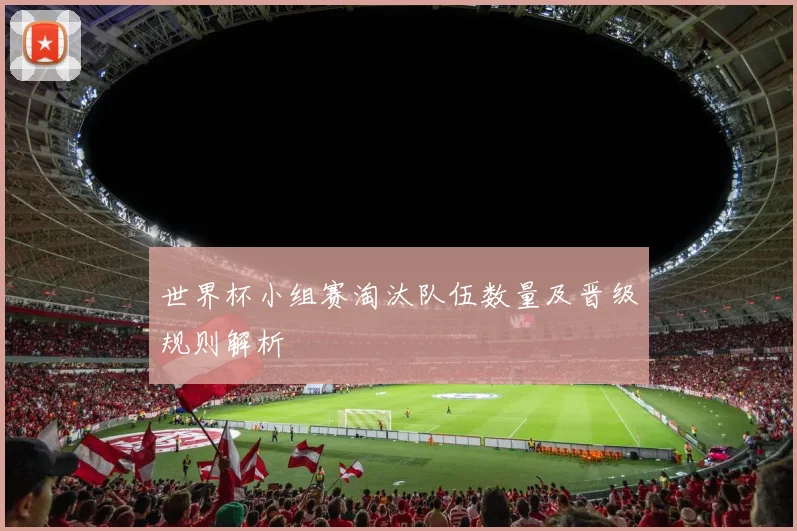 世界杯小组赛淘汰队伍数量及晋级规则解析