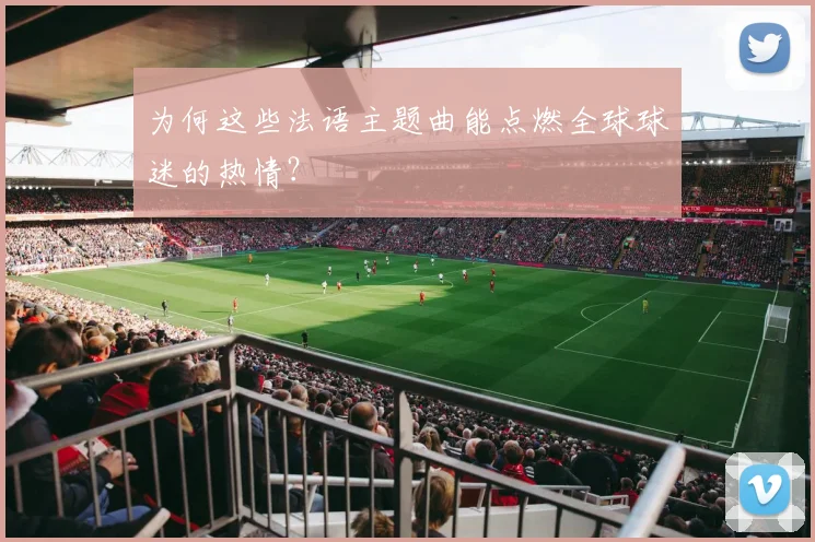 为何这些法语主题曲能点燃全球球迷的热情？