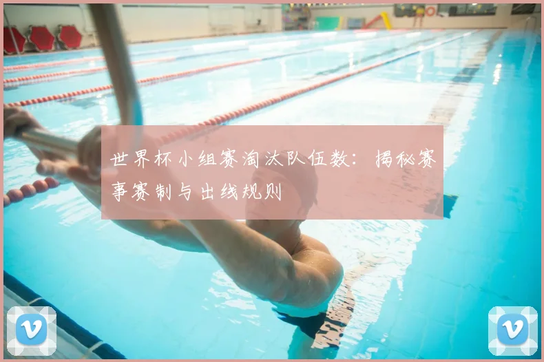 世界杯小组赛淘汰队伍数：揭秘赛事赛制与出线规则