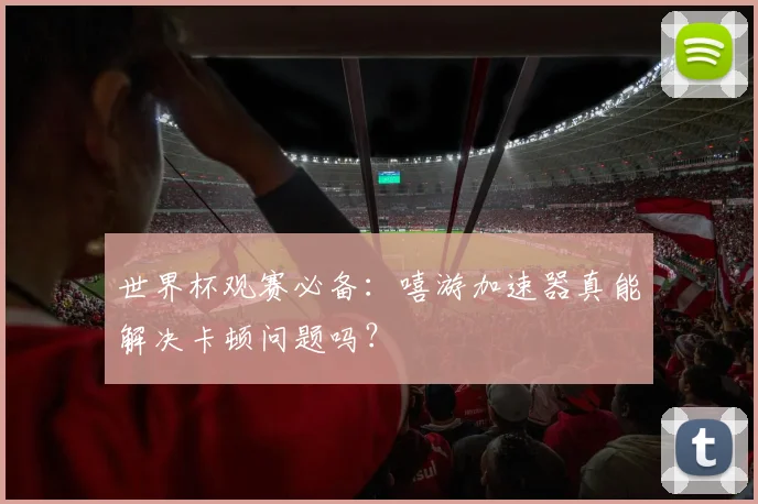 世界杯观赛必备：嘻游加速器真能解决卡顿问题吗？
