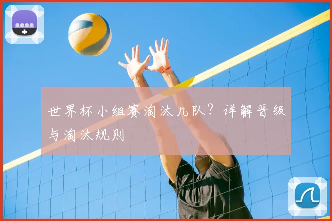 世界杯小组赛淘汰几队？详解晋级与淘汰规则