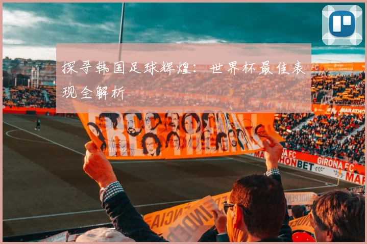 探寻韩国足球辉煌：世界杯最佳表现全解析