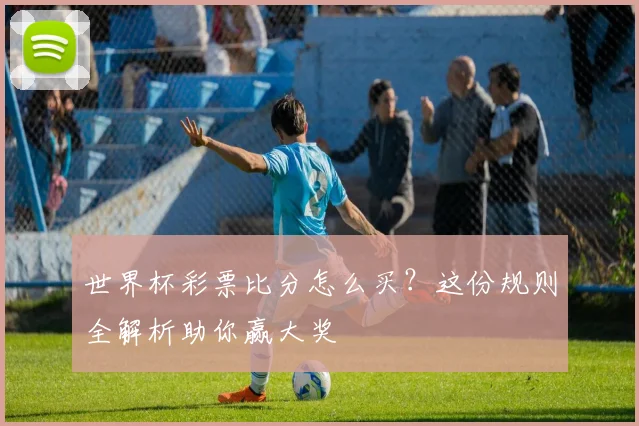 世界杯彩票比分怎么买？这份规则全解析助你赢大奖