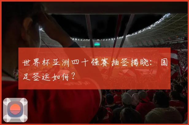 世界杯亚洲四十强赛抽签揭晓：国足签运如何？